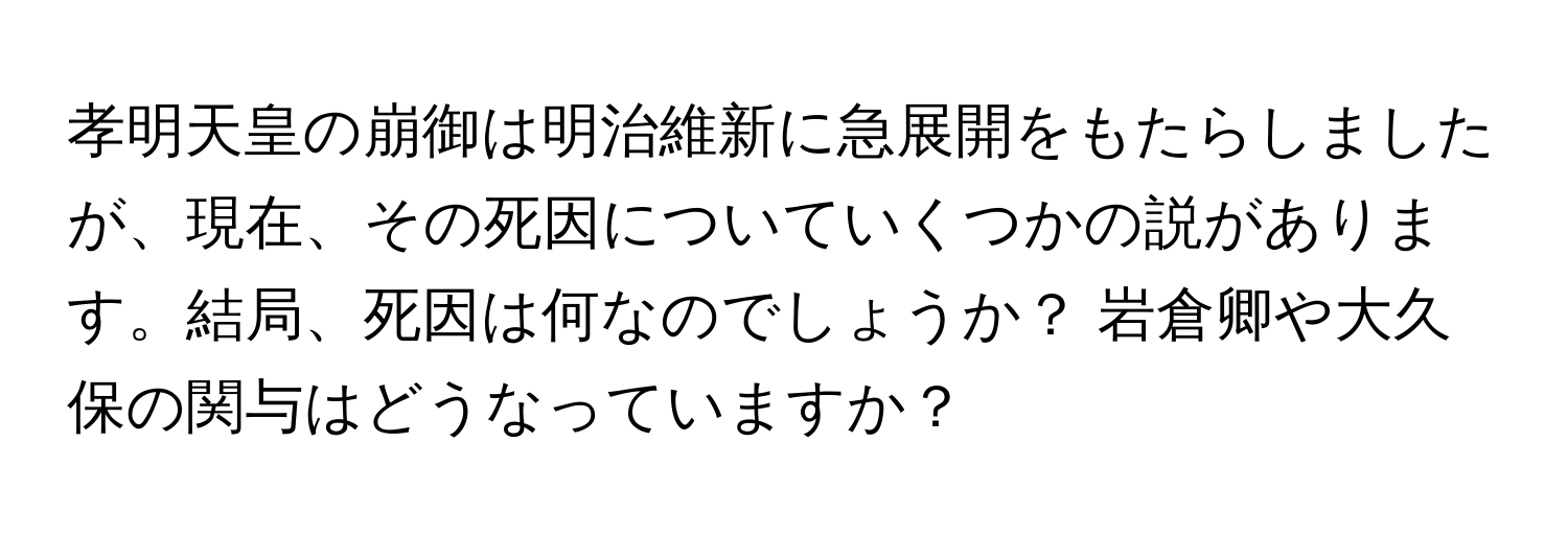 孝明天皇の崩御は明治維新に急展開をもたらしましたが、現在、その死因についていくつかの説があります。結局、死因は何なのでしょうか？ 岩倉卿や大久保の関与はどうなっていますか？