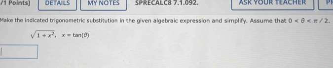 DETAILS MY NOTES SPRECALC8 7.1.092. ASK YOUR TEACHER PF 
Make the indicated trigonometric substitution in the given algebraic expression and simplify. Assume that 0 .
sqrt(1+x^2),x=tan (θ )