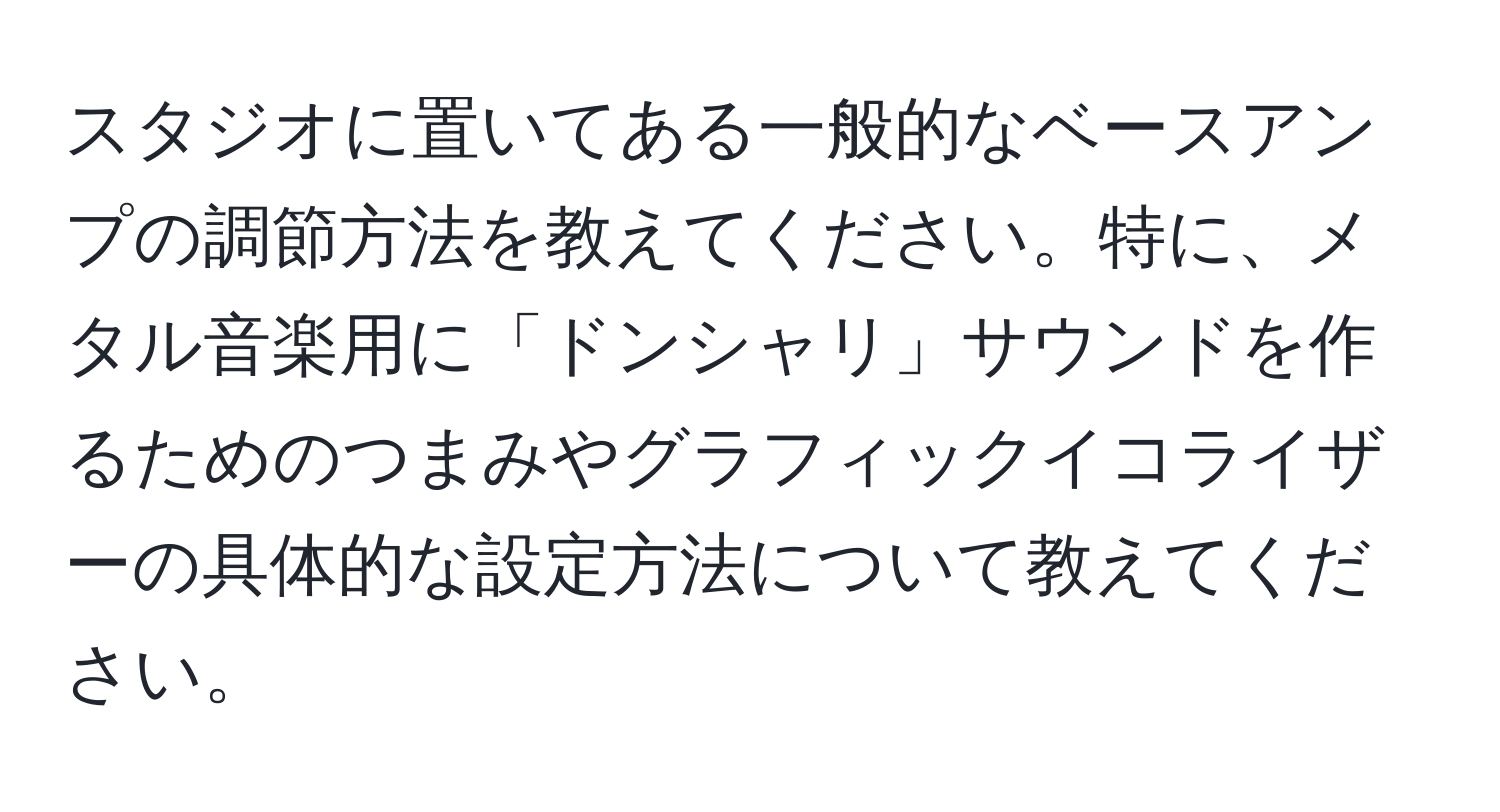 スタジオに置いてある一般的なベースアンプの調節方法を教えてください。特に、メタル音楽用に「ドンシャリ」サウンドを作るためのつまみやグラフィックイコライザーの具体的な設定方法について教えてください。