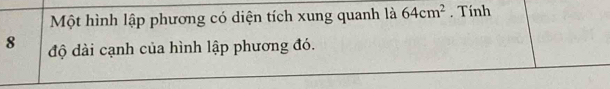 Một hình lập phương có diện tích xung quanh là 64cm^2. Tính
8 độ dài cạnh của hình lập phương đó.