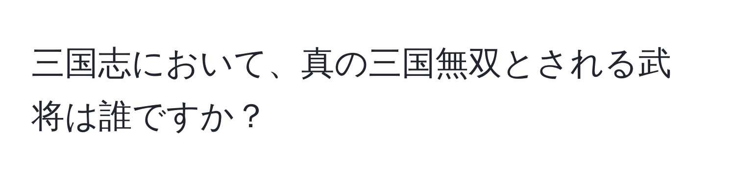 三国志において、真の三国無双とされる武将は誰ですか？