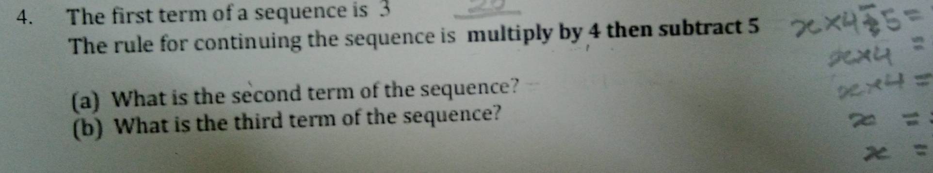 The first term of a sequence is 3
The rule for continuing the sequence is multiply by 4 then subtract 5
(a) What is the second term of the sequence? 
(b) What is the third term of the sequence?