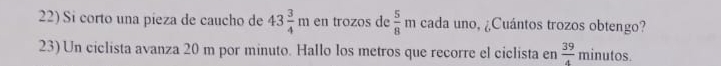 Si corto una pieza de caucho de 43 3/4 m en trozos de  5/8 m cada uno, ¿Cuántos trozos obtengo? 
23) Un ciclista avanza 20 m por minuto. Hallo los metros que recorre el ciclista en  39/4  minutos.