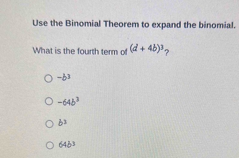 Use the Binomial Theorem to expand the binomial.
What is the fourth term of (d+4b)^3 ?
-b^3
-64b^3
b^3
64b^3