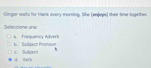 Ginger waits for Hank every morning. She [enjoys] their time together.
Seleccione una:
a. Frequency Adverb
b. Subject Pronoun
c. Subject
d. Verb