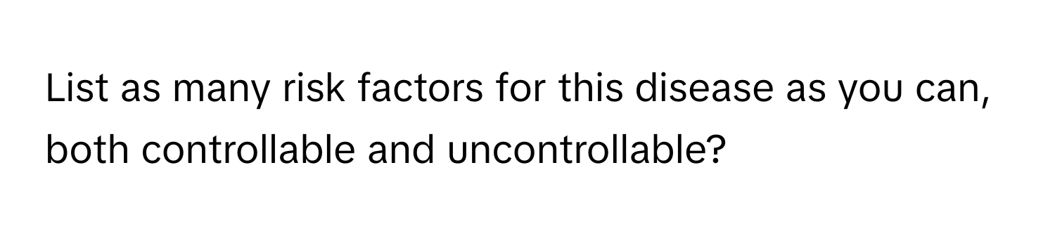 List as many risk factors for this disease as you can, both controllable and uncontrollable?