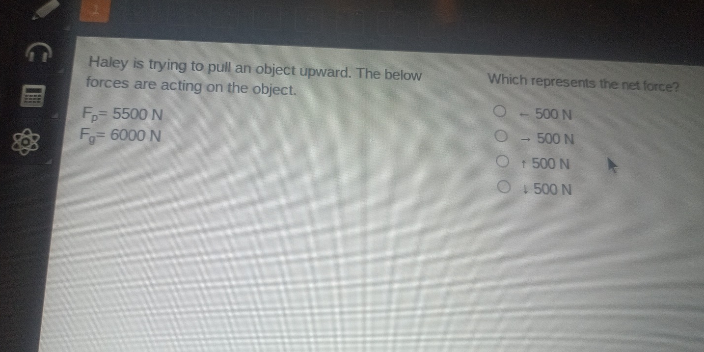 Haley is trying to pull an object upward. The below Which represents the net force?
forces are acting on the object.
F_p=5500N
← 500 N
F_g=6000N →500 N
↑ 500 N
↓ 500 N