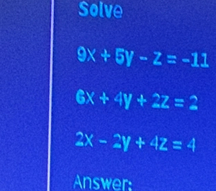 Solve
9x+5y-z=-11
6x+4y+2z=2
2x-2y+4z=4
Answer: