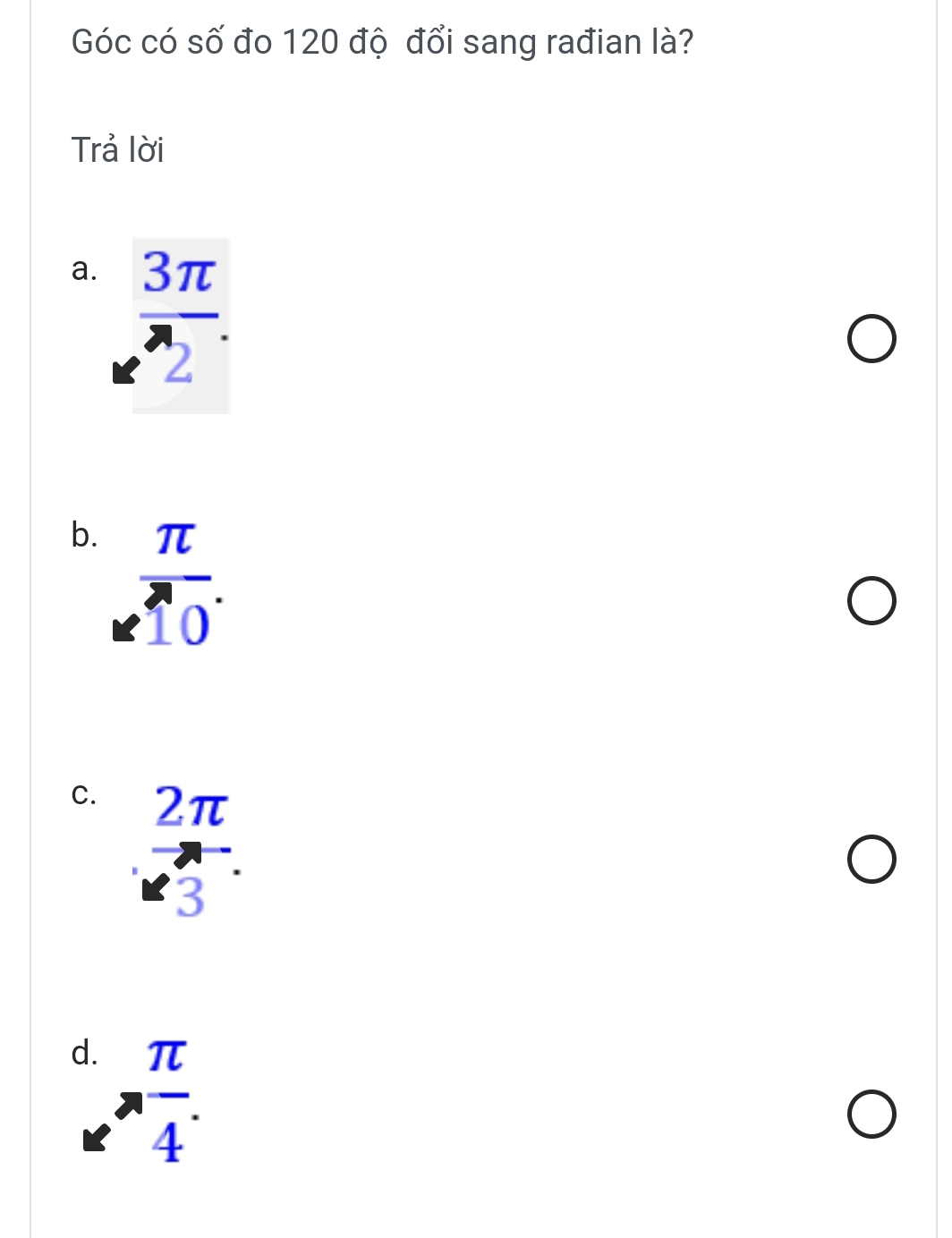 Góc có số đo 120 độ đổi sang rađian là?
Trả lời
a.  3π /2 .
b. beginarrayr π  enclosecircle1.endarray
C. beginarrayr 2π  * 3endarray .
d. n π /4 .