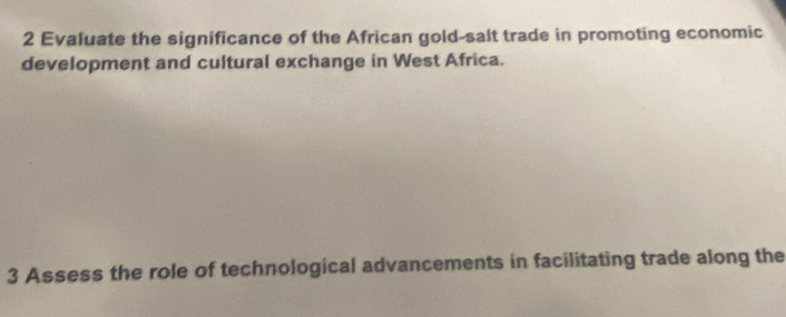 Evaluate the significance of the African gold-salt trade in promoting economic 
development and cultural exchange in West Africa. 
3 Assess the role of technological advancements in facilitating trade along the