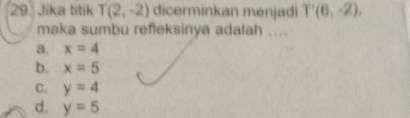 Jika titik T(2,-2) dicerminkan menjadi T'(6,-2), 
maka sumbu refleksinya adalah ....
a, x=4
b. x=5
C. y=4
d. y=5