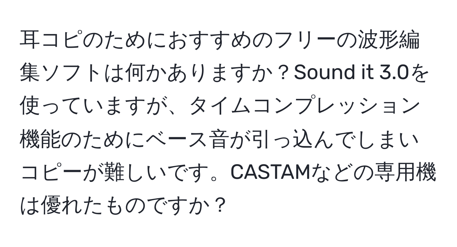 耳コピのためにおすすめのフリーの波形編集ソフトは何かありますか？Sound it 3.0を使っていますが、タイムコンプレッション機能のためにベース音が引っ込んでしまいコピーが難しいです。CASTAMなどの専用機は優れたものですか？