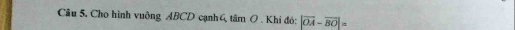 Cho hình vuông ABCD cạnh 4 tâm O . Khi đó: |vector OA-vector BO|=
