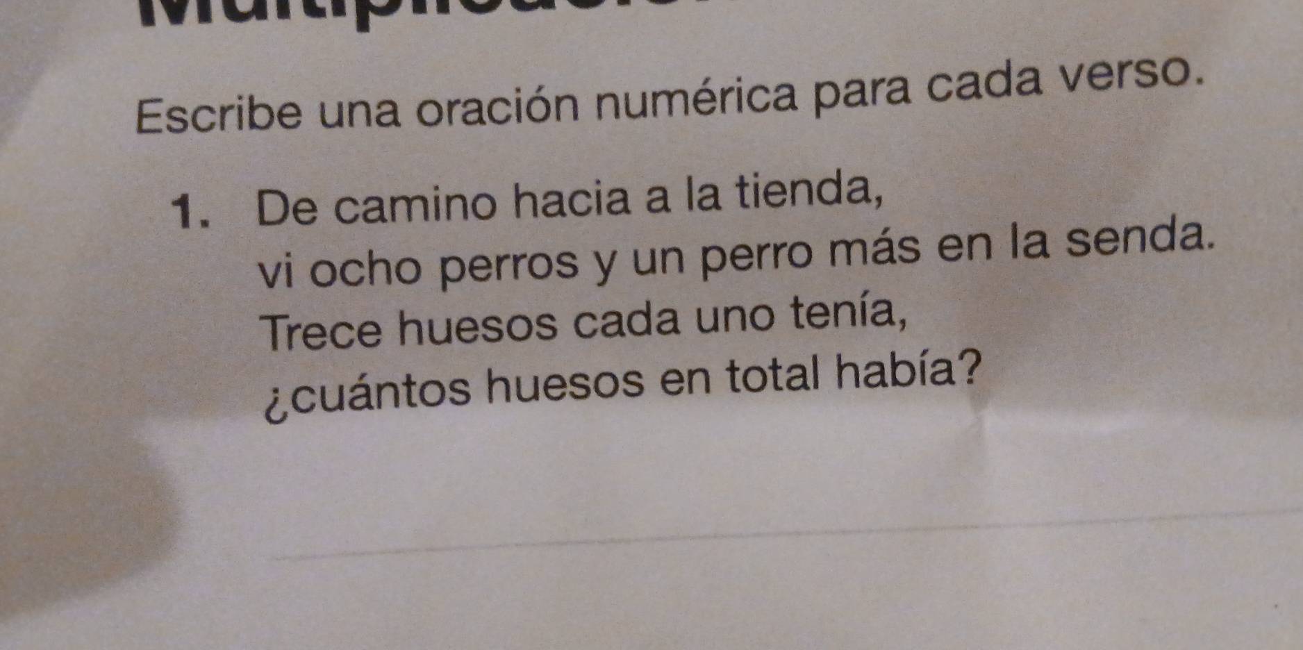 Escribe una oración numérica para cada verso. 
1. De camino hacia a la tienda, 
vi ocho perros y un perro más en la senda. 
Trece huesos cada uno tenía, 
¿cuántos huesos en total había?