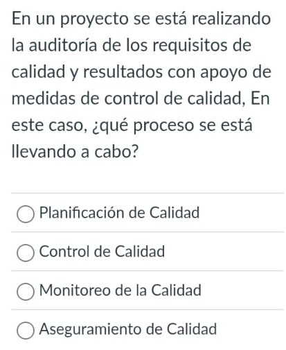 En un proyecto se está realizando
la auditoría de los requisitos de
calidad y resultados con apoyo de
medidas de control de calidad, En
este caso, ¿qué proceso se está
llevando a cabo?
Planificación de Calidad
Control de Calidad
Monitoreo de la Calidad
Aseguramiento de Calidad