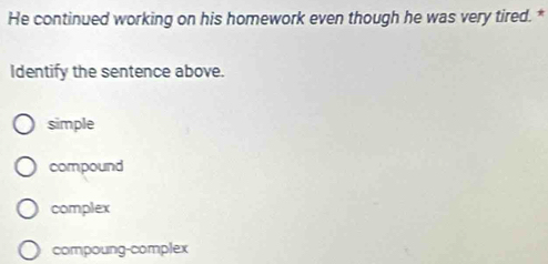 He continued working on his homework even though he was very tired. *
Identify the sentence above.
simple
compound
complex
compoung-complex