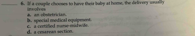 If a couple chooses to have their baby at home, the delivery usually
involves
a. an obstetrician.
b. special medical equipment.
c. a certified nurse-midwife.
d. a cesarean section.
