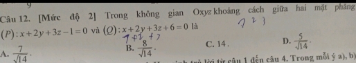 [Mức độ 2] Trong không gian Oxyz khoảng cách giữa hai mặt pháng
(P): x+2y+3z-1=0 và (Q): x+2y+3z+6=0 là
A.  7/sqrt(14) . C. 14. D.  5/sqrt(14) 
B.  8/sqrt(14) ·
lời từ câu 1 đến câu 4. Trong mỗi ý a), b)