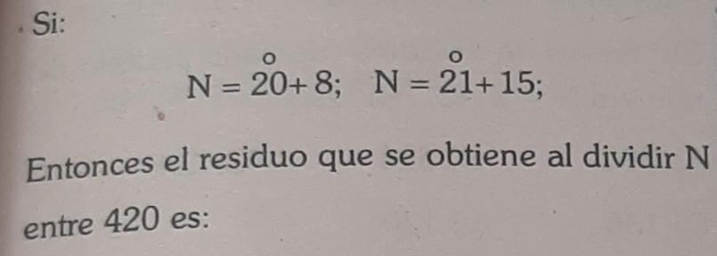 Si:
N=20+8; N=21+15; 
Entonces el residuo que se obtiene al dividir N
entre 420 es: