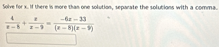 Solve for x. If there is more than one solution, separate the solutions with a comma.
 4/x-8 + x/x-9 = (-6x-33)/(x-8)(x-9) 