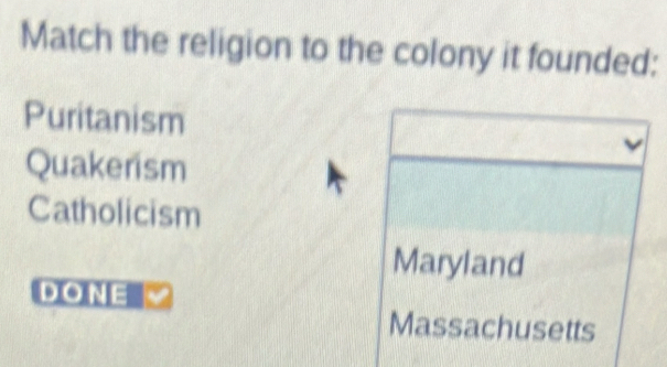 Match the religion to the colony it founded:
Puritanism
Quakerism
Catholicism
Maryland
DONE
Massachusetts