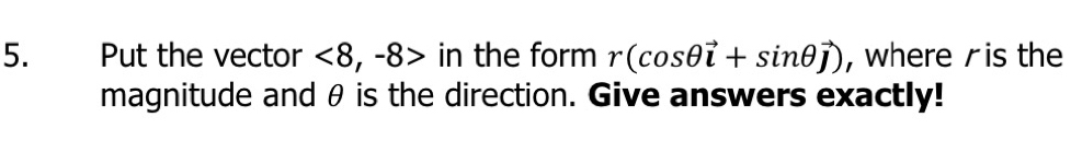 Put the vector <8</tex>, -8> in the form r(cos θ vector i+sin θ vector j) , where is the 
magnitude and θ is the direction. Give answers exactly!