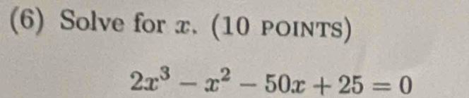 (6) Solve for x. (10 pOINTS)
2x^3-x^2-50x+25=0