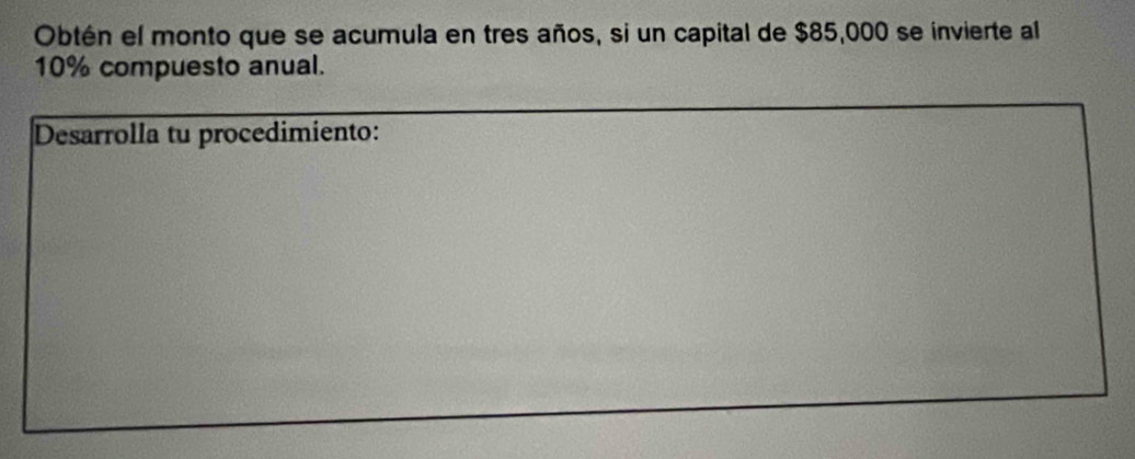 Obtén el monto que se acumula en tres años, si un capital de $85,000 se invierte al
10% compuesto anual. 
Desarrolla tu procedimiento: