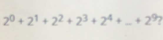 2^0+2^1+2^2+2^3+2^4+...+2^9