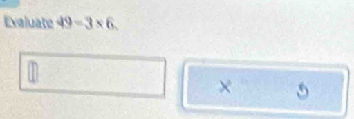 Evaluate 49=3* 6.
× 5