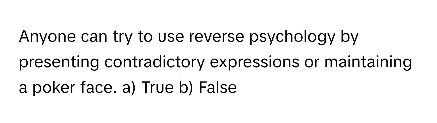 Anyone can try to use reverse psychology by presenting contradictory expressions or maintaining a poker face.  a) True b) False