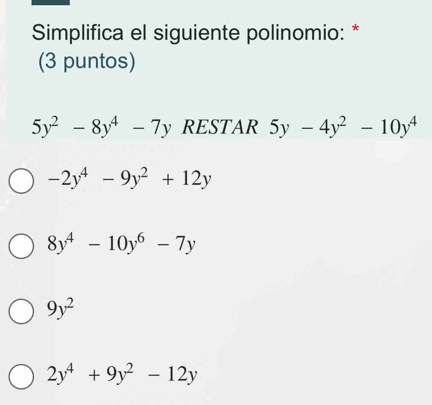 Simplifica el siguiente polinomio: *
(3 puntos)
5y^2-8y^4-7y RESTAR 5y-4y^2-10y^4
-2y^4-9y^2+12y
8y^4-10y^6-7y
9y^2
2y^4+9y^2-12y