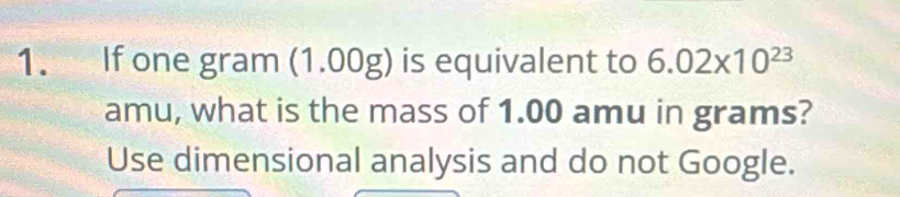 If one gram (1.00g) is equivalent to 6.02* 10^(23)
amu, what is the mass of 1.00 amu in grams? 
Use dimensional analysis and do not Google.