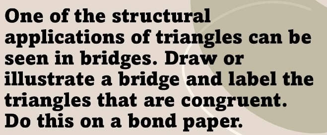 One of the structural 
applications of triangles can be 
seen in bridges. Draw or 
illustrate a bridge and label the 
triangles that are congruent. 
Do this on a bond paper.