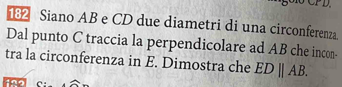 CPD. 
182 Siano AB e CD due diametri di una circonferenza. 
Dal punto C traccia la perpendicolare ad AB che incon- 
tra la circonferenza in E. Dimostra che EDparallel AB. 
122