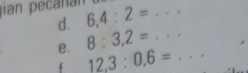 jan pecañán 6, 4:2=... 
d. 
e. 8:3, 2=... _ 
f 12,3:0,6=...