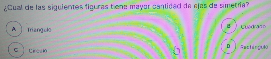 ¿Cual de las siguientes figuras tiene mayor cantidad de ejes de simetria?
B
A Triangulo Cuadrado
D  Rectángulo
C Circulo