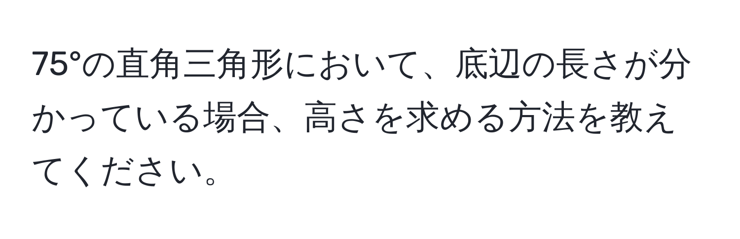 75°の直角三角形において、底辺の長さが分かっている場合、高さを求める方法を教えてください。