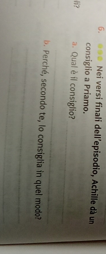 Nei versi finali dell'episodio, Achille dà un 
consiglio a Priamo. 
_ 
li? a. Qual è il consiglio? 
_ 
_ 
_ 
b. Perché, secondo te, lo consiglia in quel modo? 
_ 
_
