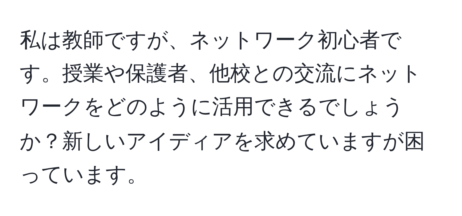 私は教師ですが、ネットワーク初心者です。授業や保護者、他校との交流にネットワークをどのように活用できるでしょうか？新しいアイディアを求めていますが困っています。