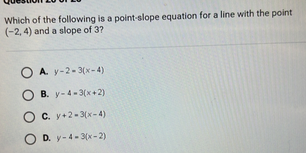 Which of the following is a point-slope equation for a line with the point
(-2,4) and a slope of 3?
A. y-2=3(x-4)
B. y-4=3(x+2)
C. y+2=3(x-4)
D. y-4=3(x-2)