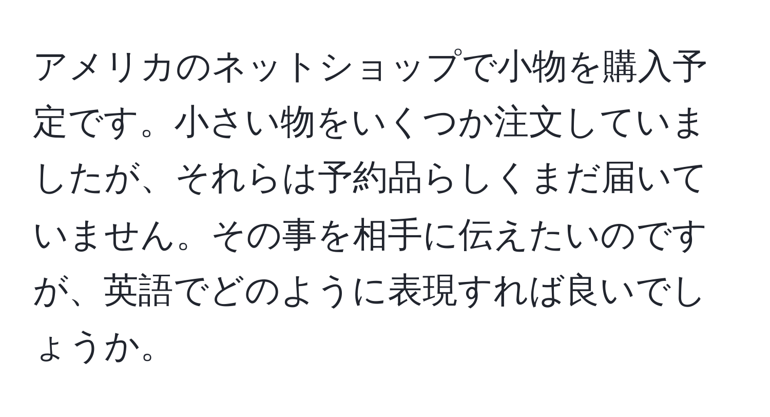 アメリカのネットショップで小物を購入予定です。小さい物をいくつか注文していましたが、それらは予約品らしくまだ届いていません。その事を相手に伝えたいのですが、英語でどのように表現すれば良いでしょうか。