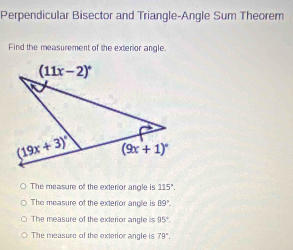 Perpendicular Bisector and Triangle-Angle Sum Theorem
Find the measurement of the exterior angle.
The measure of the exterior angle is 115°.
The measure of the exterior angle is 89°.
The measure of the exterior angle is 95°.
The measure of the exterior angle is 79°.