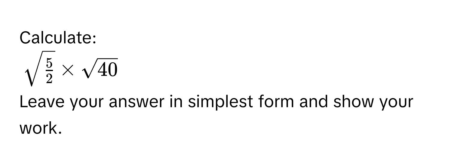 Calculate:
$sqrt(frac 5)2* sqrt(40)$
Leave your answer in simplest form and show your work.