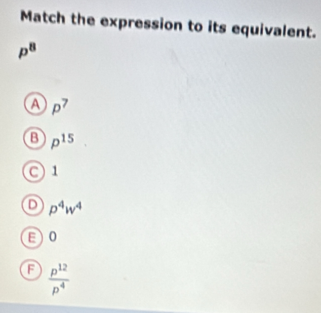 Match the expression to its equivalent.
p^8
A p^7
B p^(15)
c) 1
p^4w^4
F ) 0
F  p^(12)/p^4 