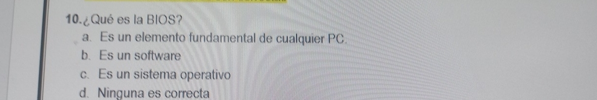 10.¿Qué es la BIOS?
a. Es un elemento fundamental de cualquier PC
b. Es un software
c. Es un sistema operativo
d. Ninguna es correcta