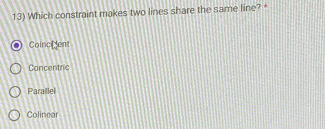 Which constraint makes two lines share the same line? *
Coincient
Concentric
Parallel
Colinear