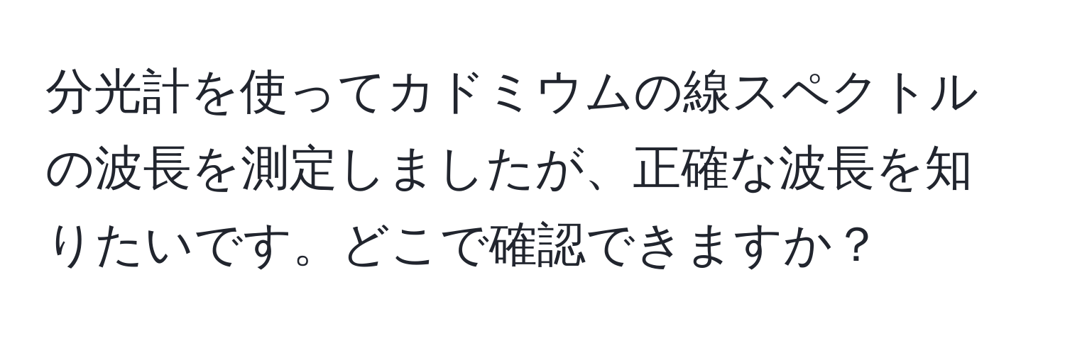 分光計を使ってカドミウムの線スペクトルの波長を測定しましたが、正確な波長を知りたいです。どこで確認できますか？