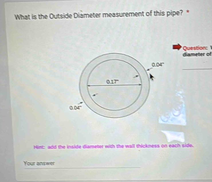 What is the Outside Diameter measurement of this pipe? * 
Question: 
diameter of 
_ 
Hint: add the inside diameter with the wall thickness on each side. 
Your answer