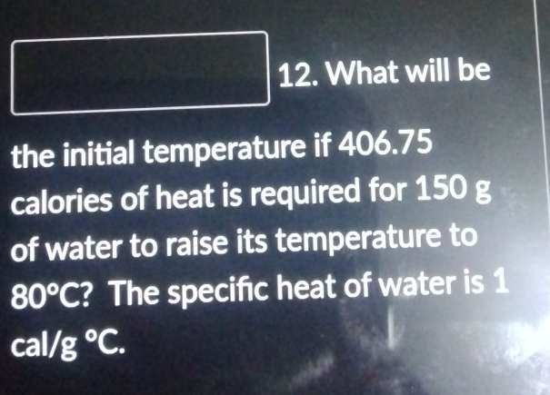 What will be 
the initial temperature if 406.75
calories of heat is required for 150 g
of water to raise its temperature to
80°C ? The specific heat of water is 1
cal/g°C.